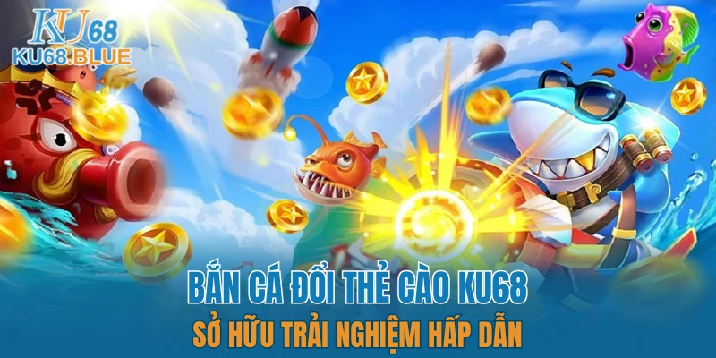 Bắn Cá Đổi Thẻ Cào KU68 - Sở Hữu Trải Nghiệm Hấp Dẫn 8 bắn cá đổi thẻ cào