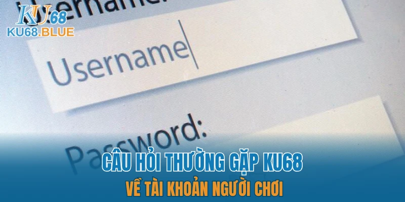 Câu Hỏi Thường Gặp KU68 4 Câu hỏi thường gặp KU68 về tài khoản người chơi