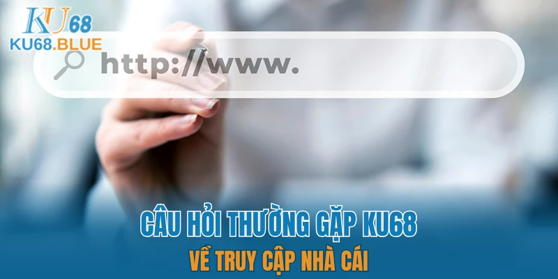 Câu Hỏi Thường Gặp KU68 6 Câu hỏi thường gặp KU68 về truy cập nhà cái