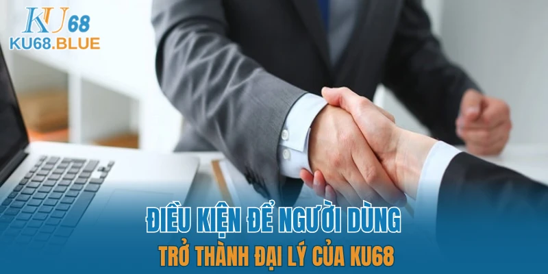 Đại Lý KU68 5 Điều kiện để người dùng trở thành đại lý của KU68
