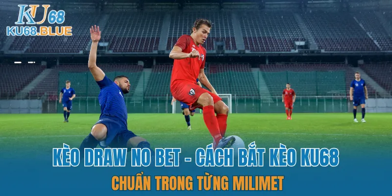 Kèo Draw No Bet - Cách Bắt Kèo Chuẩn KU68 Trong Từng Milimet 6 kèo draw no bet