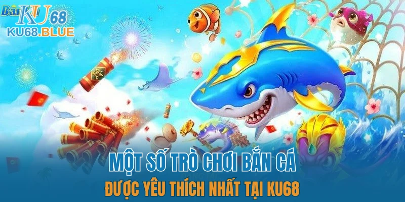 Bắn Cá KU68 6 Một số trò chơi bắn cá được yêu thích nhất tại KU68
