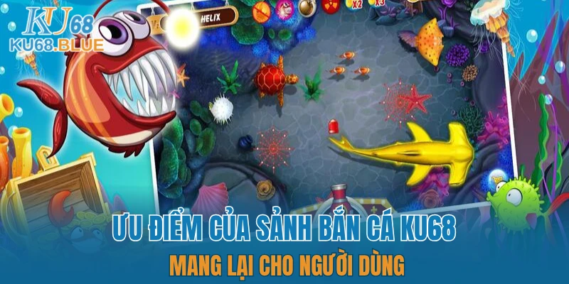 Bắn Cá KU68 5 Ưu điểm của sảnh bắn cá KU68 mang lại cho người dùng